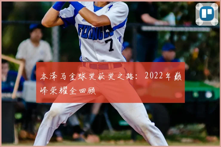 本泽马金球奖获奖之路:2022年巅峰荣耀全回顾