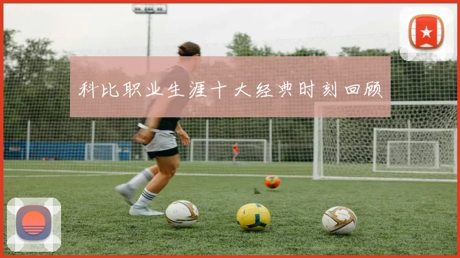 科比职业生涯十大经典时刻回顾