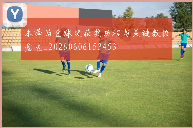本泽马金球奖获奖历程与关键数据盘点_20260606153453