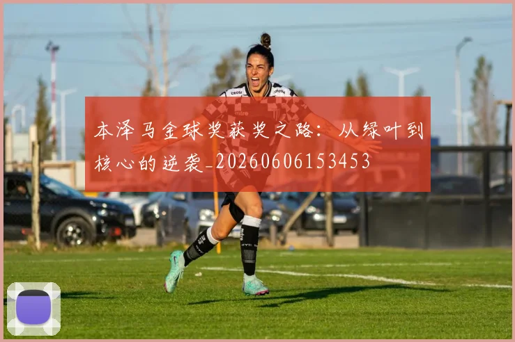 本泽马金球奖获奖之路:从绿叶到核心的逆袭_20260606153453