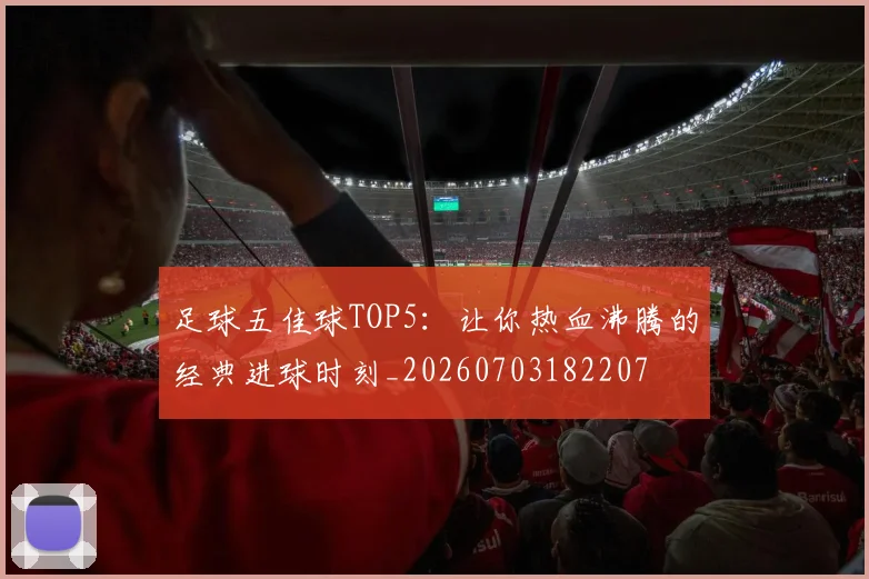足球五佳球TOP5：让你热血沸腾的经典进球时刻_20260703182207