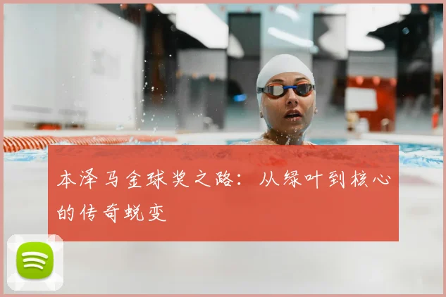 本泽马金球奖之路：从绿叶到核心的传奇蜕变