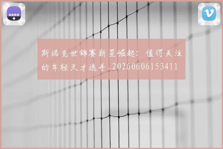 斯诺克世锦赛新星崛起:值得关注的年轻天才选手_20260606153411