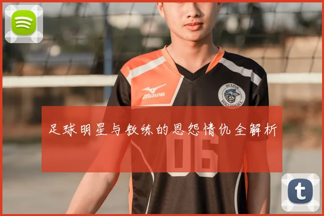 足球明星与教练的恩怨情仇全解析