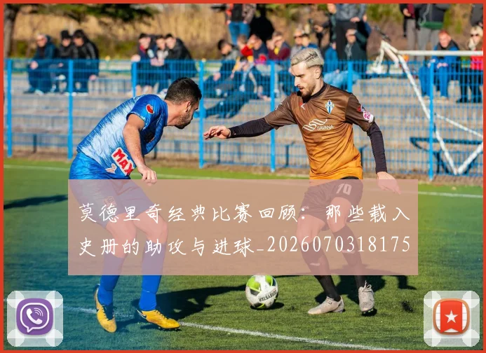 莫德里奇经典比赛回顾：那些载入史册的助攻与进球_20260703181753