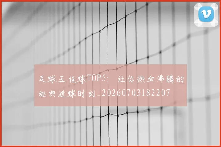足球五佳球TOP5:让你热血沸腾的经典进球时刻_20260703182207