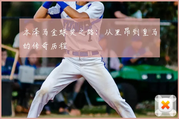 本泽马金球奖之路：从里昂到皇马的传奇历程