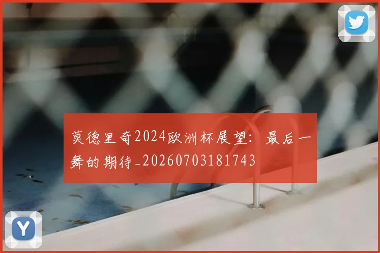 莫德里奇2024欧洲杯展望:最后一舞的期待_20260703181743