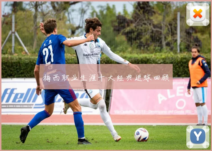 梅西职业生涯十大经典进球回顾