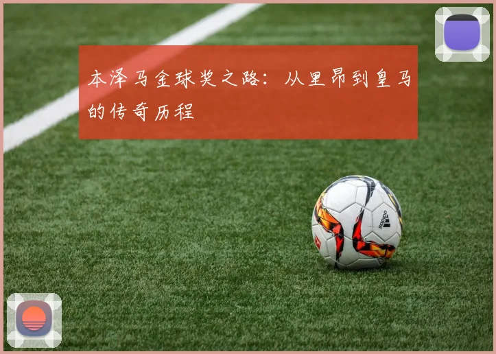 本泽马金球奖之路:从里昂到皇马的传奇历程
