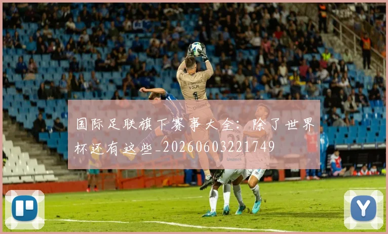 国际足联旗下赛事大全:除了世界杯还有这些_20260603221749